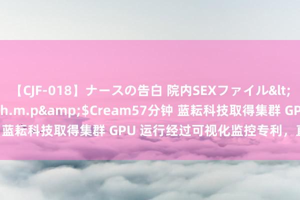 【CJF-018】ナースの告白 院内SEXファイル</a>2008-03-07h.m.p&$Cream57分钟 蓝耘科技取得集群 GPU 运行经过可视化监控专利，直不雅度极佳