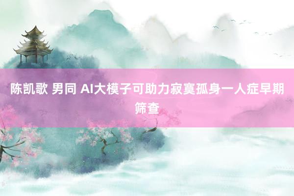 陈凯歌 男同 AI大模子可助力寂寞孤身一人症早期筛查