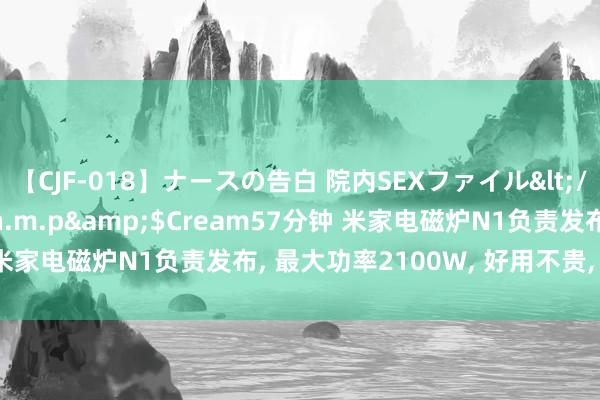 【CJF-018】ナースの告白 院内SEXファイル</a>2008-03-07h.m.p&$Cream57分钟 米家电磁炉N1负责发布, 最大功率2100W, 好用不贵, 仅售169元