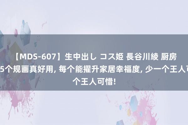 【MDS-607】生中出し コス姫 長谷川綾 厨房中这5个规画真好用， 每个能擢升家居幸福度， 少一个王人可惜!