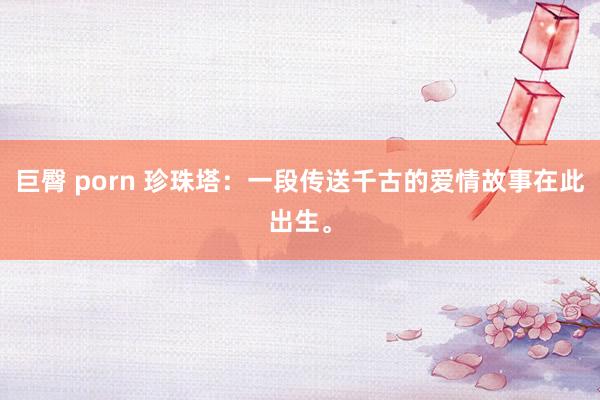 巨臀 porn 珍珠塔：一段传送千古的爱情故事在此出生。