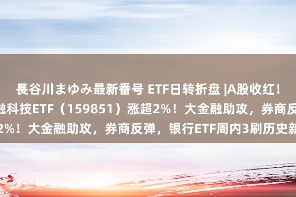 長谷川まゆみ最新番号 ETF日转折盘 |A股收红！华为题材强势霸屏，金融科技ETF（159851）涨超2%！大金融助攻，券商反弹，银行ETF周内3刷历史新高