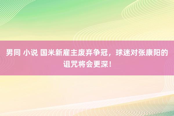 男同 小说 国米新雇主废弃争冠，球迷对张康阳的诅咒将会更深！