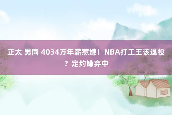 正太 男同 4034万年薪惹嫌！NBA打工王该退役？定约嫌弃中