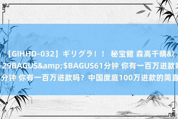 【GIHHD-032】ギリグラ！！ 秘宝館 森高千晴</a>2011-09-29BAGUS&$BAGUS61分钟 你有一百万进款吗？中国度庭100万进款的简直水平大揭秘