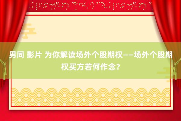 男同 影片 为你解读场外个股期权——场外个股期权买方若何作念？