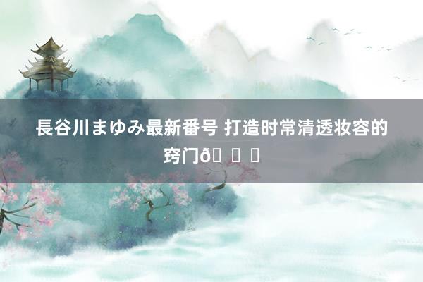 長谷川まゆみ最新番号 打造时常清透妆容的窍门?