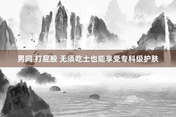 男同 打屁股 无须吃土也能享受专科级护肤