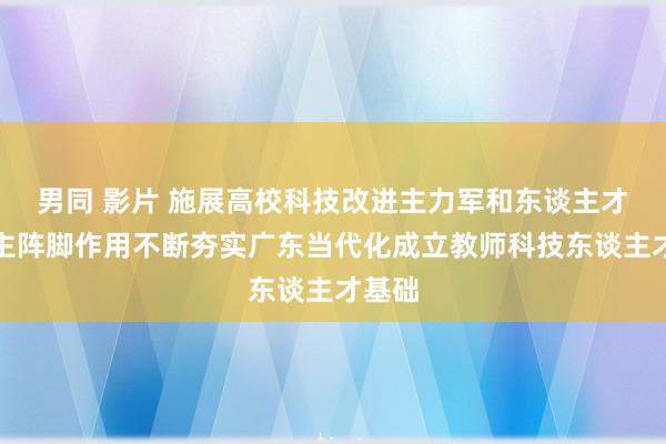 男同 影片 施展高校科技改进主力军和东谈主才培养主阵脚作用不断夯实广东当代化成立教师科技东谈主才基础