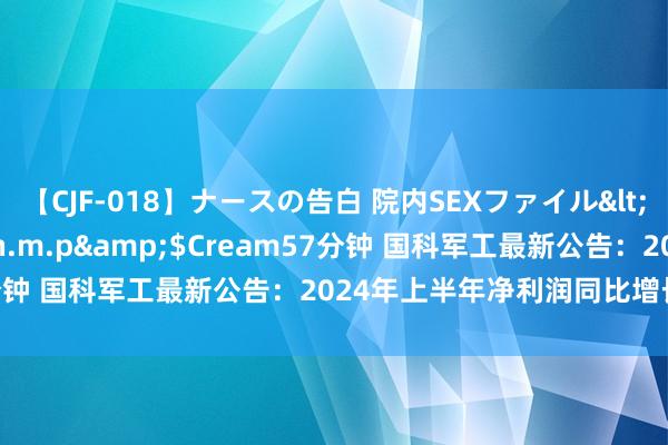 【CJF-018】ナースの告白 院内SEXファイル</a>2008-03-07h.m.p&$Cream57分钟 国科军工最新公告：2024年上半年净利润同比增长84.09%