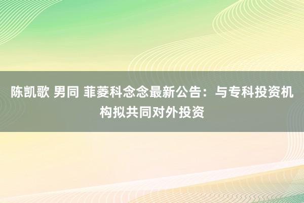 陈凯歌 男同 菲菱科念念最新公告：与专科投资机构拟共同对外投资