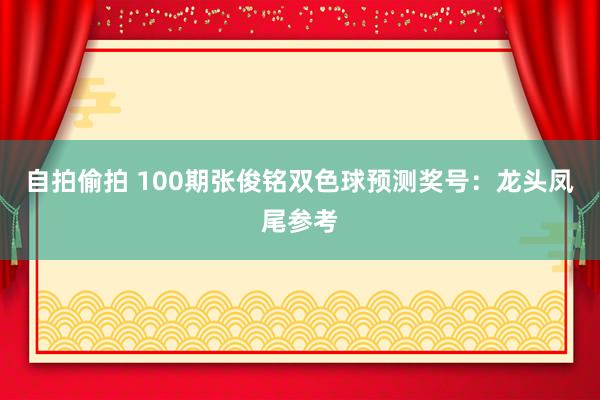 自拍偷拍 100期张俊铭双色球预测奖号：龙头凤尾参考