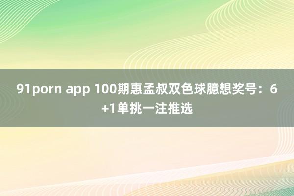 91porn app 100期惠孟叔双色球臆想奖号：6+1单挑一注推选