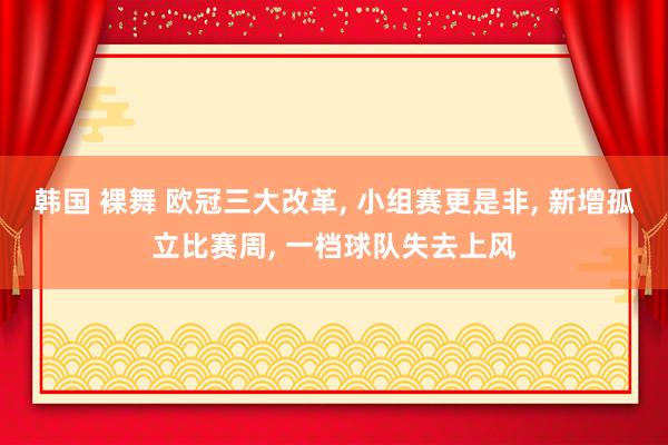 韩国 裸舞 欧冠三大改革, 小组赛更是非, 新增孤立比赛周, 一档球队失去上风