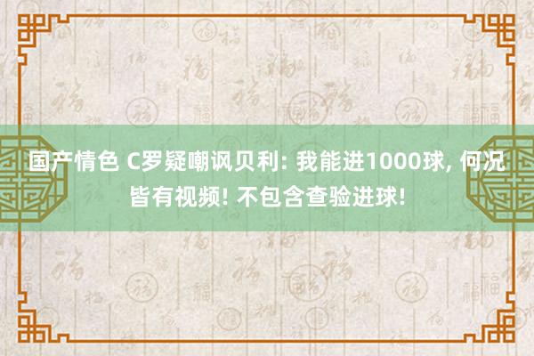 国产情色 C罗疑嘲讽贝利: 我能进1000球， 何况皆有视频! 不包含查验进球!