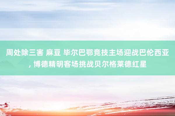 周处除三害 麻豆 毕尔巴鄂竞技主场迎战巴伦西亚, 博德精明客场挑战贝尔格莱德红星