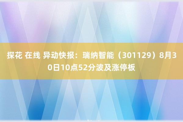 探花 在线 异动快报：瑞纳智能（301129）8月30日10点52分波及涨停板