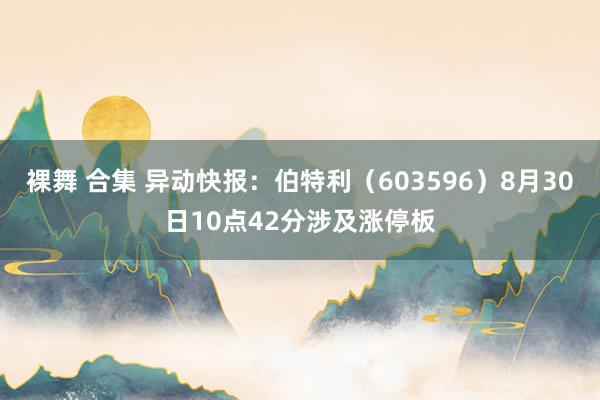 裸舞 合集 异动快报：伯特利（603596）8月30日10点42分涉及涨停板