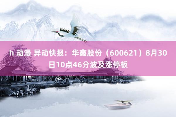 h 动漫 异动快报：华鑫股份（600621）8月30日10点46分波及涨停板