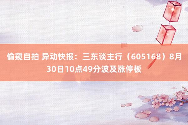 偷窥自拍 异动快报：三东谈主行（605168）8月30日10点49分波及涨停板