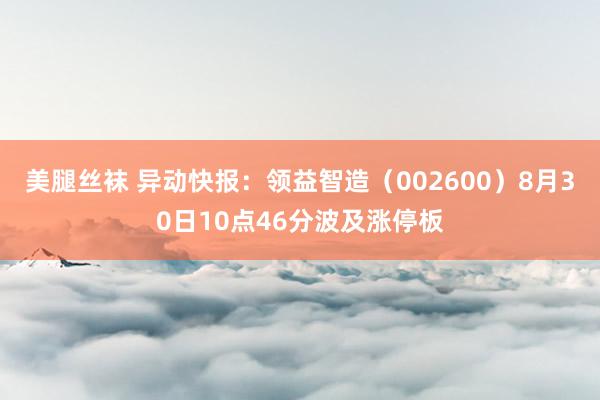 美腿丝袜 异动快报：领益智造（002600）8月30日10点46分波及涨停板