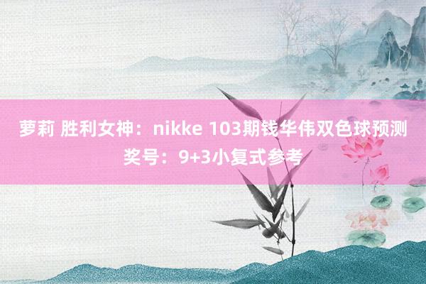 萝莉 胜利女神：nikke 103期钱华伟双色球预测奖号：9+3小复式参考