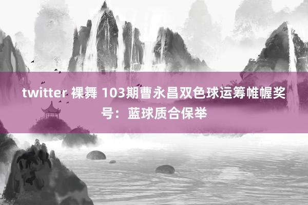 twitter 裸舞 103期曹永昌双色球运筹帷幄奖号：蓝球质合保举