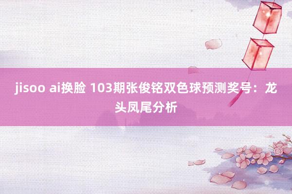 jisoo ai换脸 103期张俊铭双色球预测奖号：龙头凤尾分析