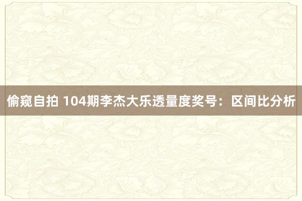 偷窥自拍 104期李杰大乐透量度奖号：区间比分析