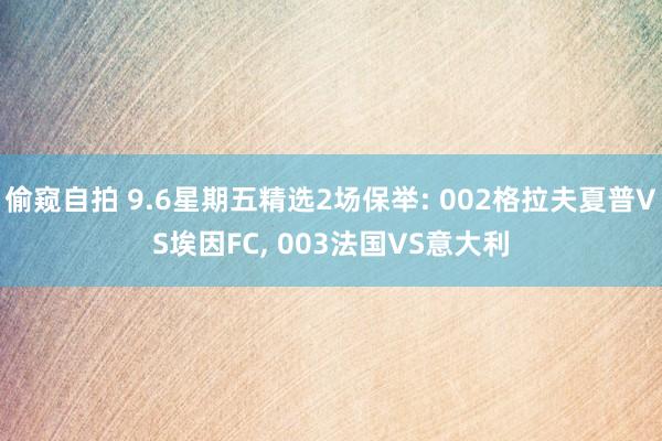 偷窥自拍 9.6星期五精选2场保举: 002格拉夫夏普VS埃因FC， 003法国VS意大利