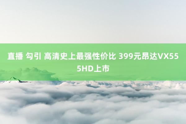 直播 勾引 高清史上最强性价比 399元昂达VX555HD上市