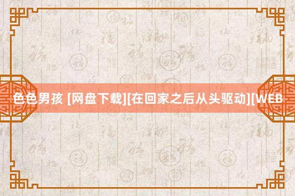 色色男孩 [网盘下载][在回家之后从头驱动][WEB