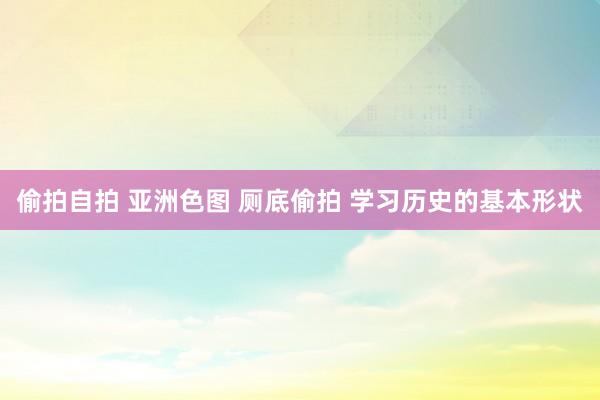 偷拍自拍 亚洲色图 厕底偷拍 学习历史的基本形状