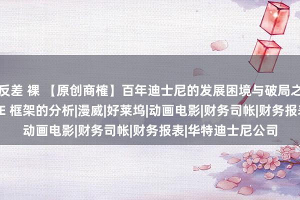 反差 裸 【原创商榷】百年迪士尼的发展困境与破局之说念：基于 PASTE 框架的分析|漫威|好莱坞|动画电影|财务司帐|财务报表|华特迪士尼公司