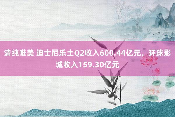 清纯唯美 迪士尼乐土Q2收入600.44亿元，环球影城收入159.30亿元