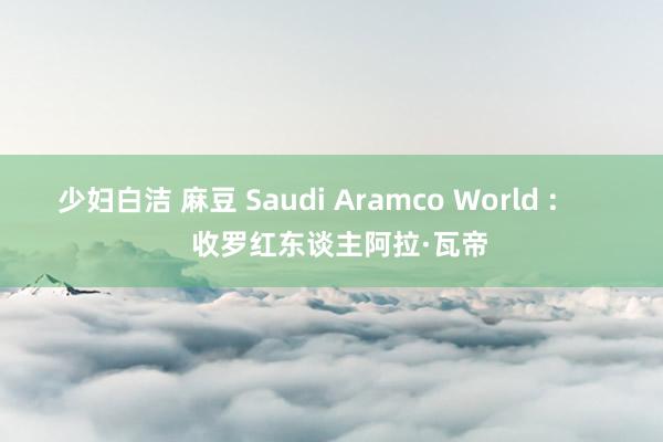 少妇白洁 麻豆 Saudi Aramco World :        收罗红东谈主阿拉·瓦帝