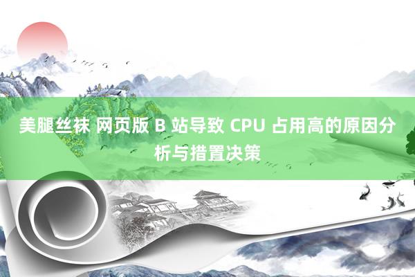 美腿丝袜 网页版 B 站导致 CPU 占用高的原因分析与措置决策