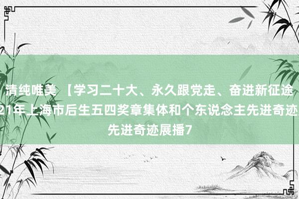 清纯唯美 【学习二十大、永久跟党走、奋进新征途】2021年上海市后生五四奖章集体和个东说念主先进奇迹展播7