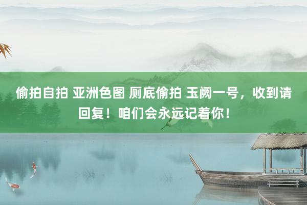 偷拍自拍 亚洲色图 厕底偷拍 玉阙一号，收到请回复！咱们会永远记着你！