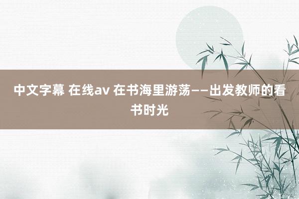 中文字幕 在线av 在书海里游荡——出发教师的看书时光