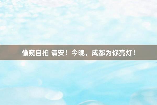 偷窥自拍 请安！今晚，成都为你亮灯！