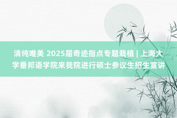 清纯唯美 2025届奇迹指点专题栽植 | 上海大学番邦语学院来我院进行硕士参议生招生宣讲