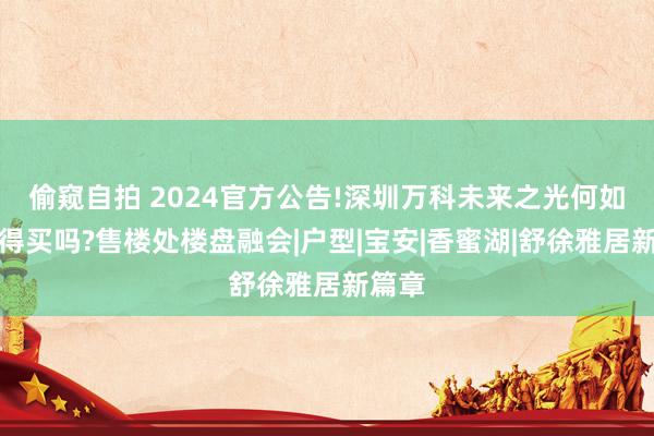 偷窥自拍 2024官方公告!深圳万科未来之光何如样值得买吗?售楼处楼盘融会|户型|宝安|香蜜湖|舒徐雅居新篇章