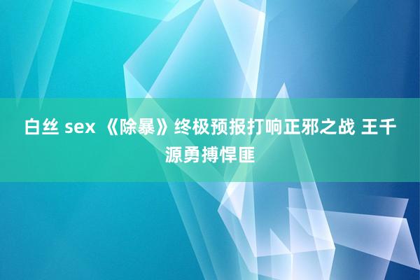 白丝 sex 《除暴》终极预报打响正邪之战 王千源勇搏悍匪