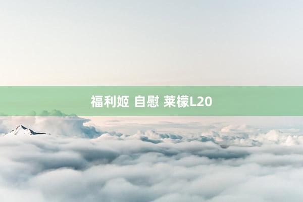 福利姬 自慰 莱檬L20