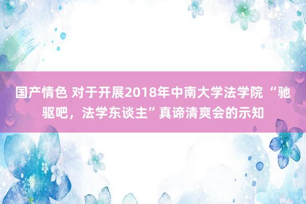 国产情色 对于开展2018年中南大学法学院 “驰驱吧，法学东谈主”真谛清爽会的示知