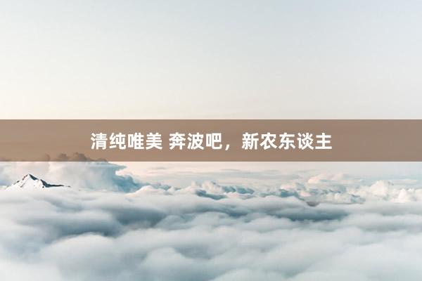 清纯唯美 奔波吧，新农东谈主