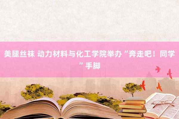 美腿丝袜 动力材料与化工学院举办“奔走吧！同学”手脚