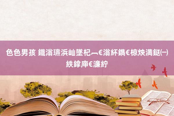 色色男孩 鐡滃瓙浜屾墜杞︹€滃紑鐫€椋炴満鎹㈠紩鎿庘€濓紵