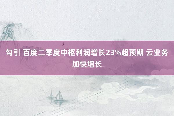 勾引 百度二季度中枢利润增长23%超预期 云业务加快增长